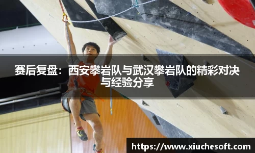 赛后复盘：西安攀岩队与武汉攀岩队的精彩对决与经验分享