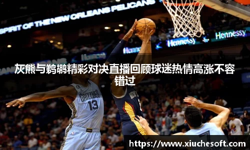 灰熊与鹈鹕精彩对决直播回顾球迷热情高涨不容错过