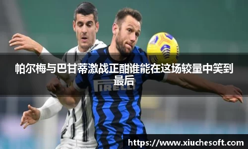 帕尔梅与巴甘蒂激战正酣谁能在这场较量中笑到最后