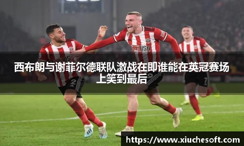 西布朗与谢菲尔德联队激战在即谁能在英冠赛场上笑到最后
