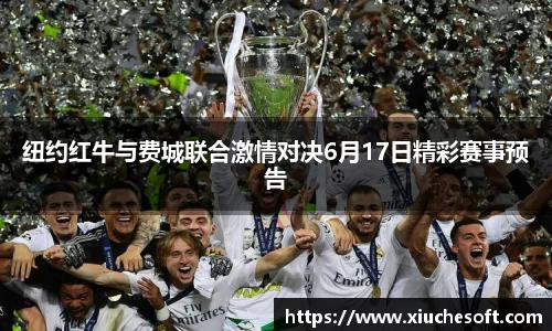 纽约红牛与费城联合激情对决6月17日精彩赛事预告